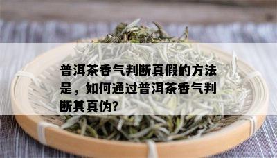 普洱茶香气判断真假的方法是，如何通过普洱茶香气判断其真伪？