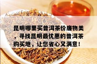 昆明哪里买普洱茶价廉物美，寻找昆明更优惠的普洱茶购买地，让您省心又满意！