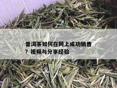 普洱茶如何在网上成功销售？视频与分享经验