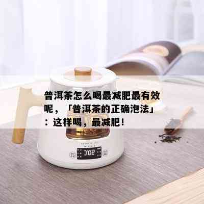 普洱茶怎么喝最减肥最有效呢，「普洱茶的正确泡法」：这样喝，最减肥！