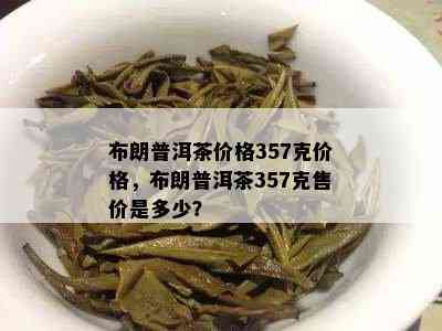 布朗普洱茶价格357克价格，布朗普洱茶357克售价是多少？