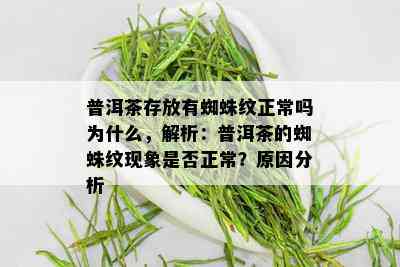 普洱茶存放有蜘蛛纹正常吗为什么，解析：普洱茶的蜘蛛纹现象是否正常？原因分析