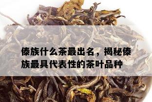 傣族什么茶最出名，揭秘傣族更具代表性的茶叶品种