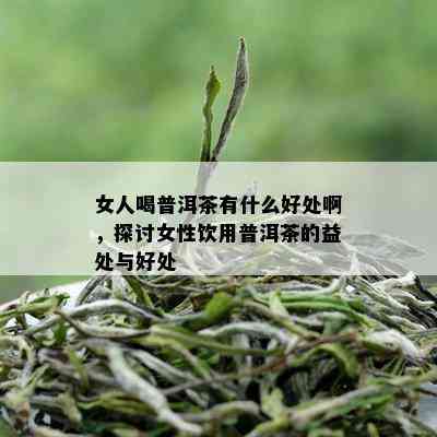 女人喝普洱茶有什么好处啊，探讨女性饮用普洱茶的益处与好处