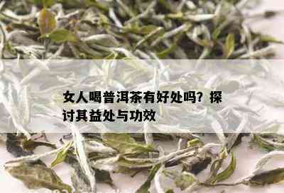 女人喝普洱茶有好处吗？探讨其益处与功效