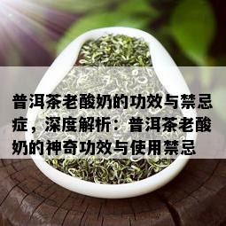 普洱茶老酸奶的功效与禁忌症，深度解析：普洱茶老酸奶的神奇功效与使用禁忌