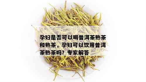 孕妇是否可以喝普洱茶熟茶和熟茶，孕妇可以饮用普洱茶熟茶吗？专家解答