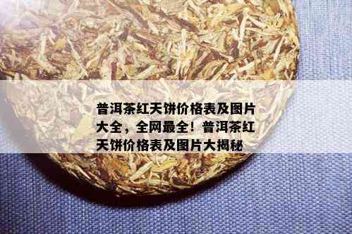 普洱茶红天饼价格表及图片大全，全网最全！普洱茶红天饼价格表及图片大揭秘