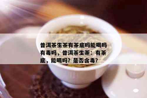 普洱茶生茶有茶底吗能喝吗有吗，普洱茶生茶：有茶底，能喝吗？是否含？