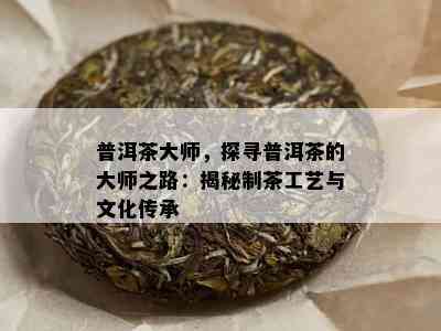 普洱茶大师，探寻普洱茶的大师之路：揭秘制茶工艺与文化传承