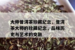 大师普洱茶珍藏纪念，普洱茶大师的珍藏纪念，品味历史与艺术的交融