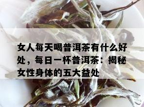 女人每天喝普洱茶有什么好处，每日一杯普洱茶：揭秘女性身体的五大益处