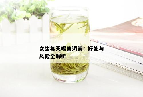 女生每天喝普洱茶：好处与风险全解析