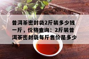 普洱茶密封袋2斤装多少钱一斤，价格查询：2斤装普洱茶密封袋每斤售价是多少？