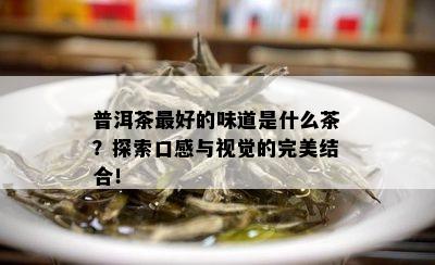 普洱茶更好的味道是什么茶？探索口感与视觉的完美结合！