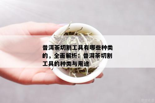 普洱茶切割工具有哪些种类的，全面解析：普洱茶切割工具的种类与用途