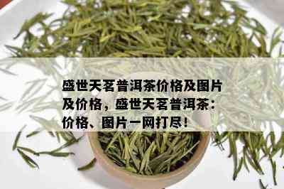 盛世天茗普洱茶价格及图片及价格，盛世天茗普洱茶：价格、图片一网打尽！