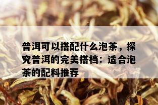 普洱可以搭配什么泡茶，探究普洱的完美搭档：适合泡茶的配料推荐