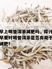 早上喝普洱茶减肥吗，探讨早餐时喝普洱茶是否有助于减肥？