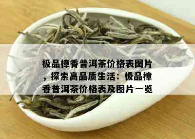 极品樟香普洱茶价格表图片，探索高品质生活：极品樟香普洱茶价格表及图片一览