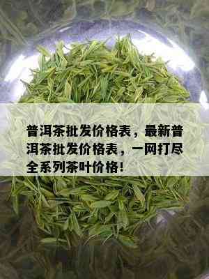 普洱茶批发价格表，最新普洱茶批发价格表，一网打尽全系列茶叶价格！