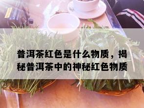 普洱茶红色是什么物质，揭秘普洱茶中的神秘红色物质