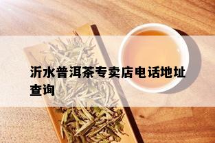 沂水普洱茶专卖店电话地址查询