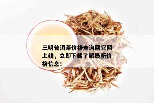 三明普洱茶价格查询网官网上线，立即下载了解最新价格信息！