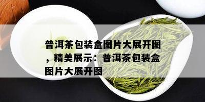 普洱茶包装盒图片大展开图，精美展示：普洱茶包装盒图片大展开图