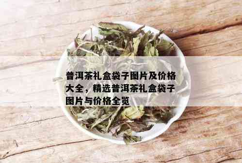 普洱茶礼盒袋子图片及价格大全，精选普洱茶礼盒袋子图片与价格全览