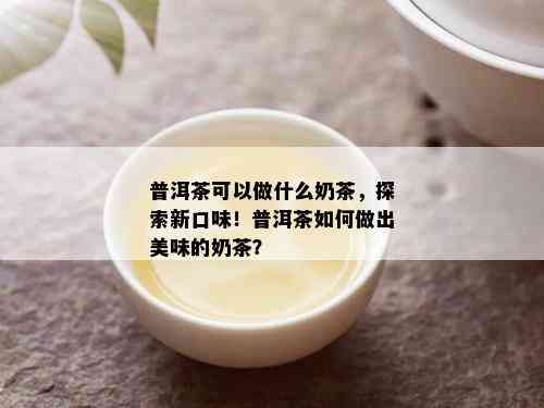 普洱茶可以做什么奶茶，探索新口味！普洱茶如何做出美味的奶茶？