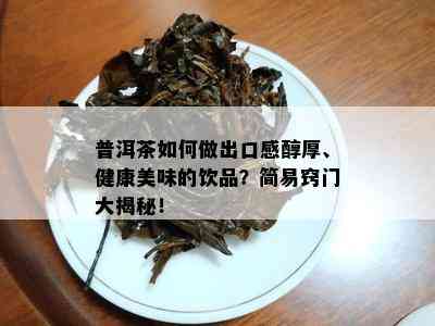 普洱茶如何做出口感醇厚、健康美味的饮品？简易窍门大揭秘！