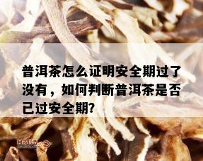 普洱茶怎么证明安全期过了没有，如何判断普洱茶是否已过安全期？