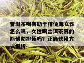 普洱茶喝有助于排便嘛女性怎么喝，女性喝普洱茶真的能帮助排便吗？正确饮用方式解析