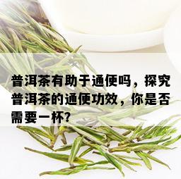 普洱茶有助于通便吗，探究普洱茶的通便功效，你是否需要一杯？