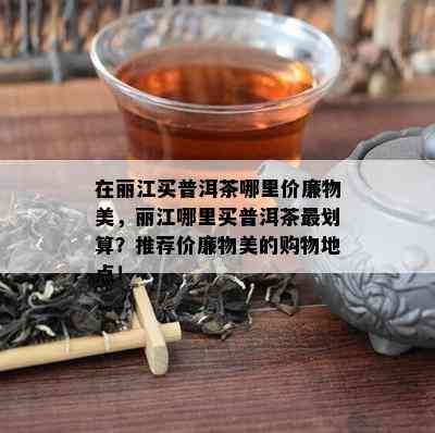 在丽江买普洱茶哪里价廉物美，丽江哪里买普洱茶最划算？推荐价廉物美的购物地点！