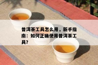 普洱茶工具怎么用，新手指南：如何正确使用普洱茶工具？