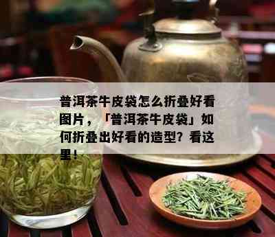 普洱茶牛皮袋怎么折叠好看图片，「普洱茶牛皮袋」如何折叠出好看的造型？看这里！