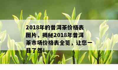 2018年的普洱茶价格表图片，揭秘2018年普洱茶市场价格表全览，让您一目了然！