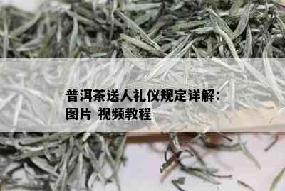 普洱茶送人礼仪规定详解：图片 视频教程