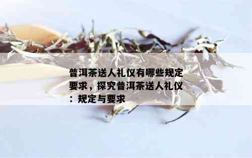 普洱茶送人礼仪有哪些规定要求，探究普洱茶送人礼仪：规定与要求