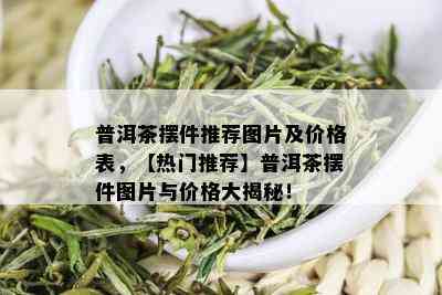 普洱茶摆件推荐图片及价格表，【热门推荐】普洱茶摆件图片与价格大揭秘！