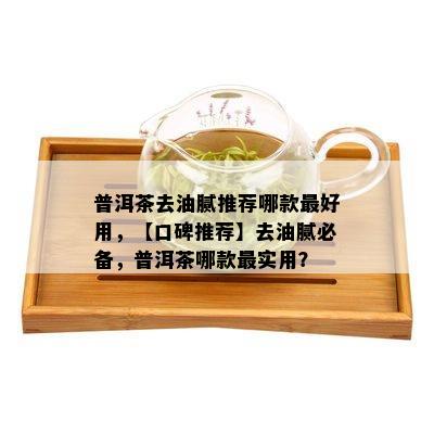 普洱茶去油腻推荐哪款更好用，【口碑推荐】去油腻必备，普洱茶哪款最实用？