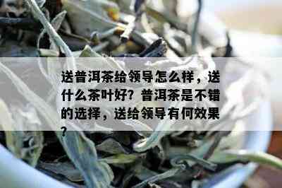 送普洱茶给领导怎么样，送什么茶叶好？普洱茶是不错的选择，送给领导有何效果？