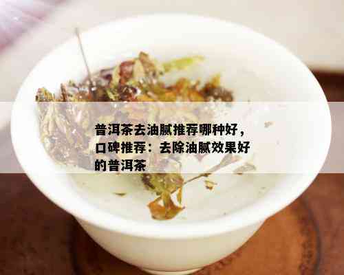 普洱茶去油腻推荐哪种好，口碑推荐：去除油腻效果好的普洱茶