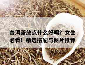 普洱茶放点什么好喝？女生必看！精选搭配与图片推荐