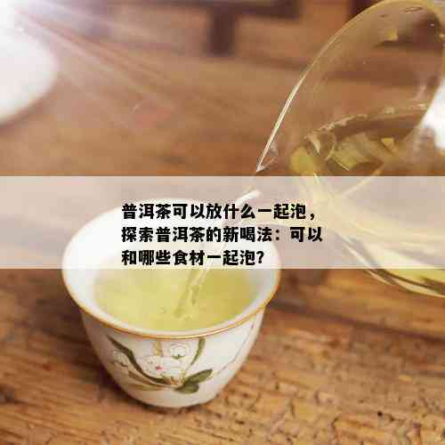 普洱茶可以放什么一起泡，探索普洱茶的新喝法：可以和哪些食材一起泡？