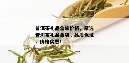 普洱茶礼品盒装价格，精选普洱茶礼品盒装，品质保证，价格实惠！