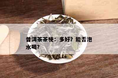 普洱茶茶梗：多好？能否泡水喝？