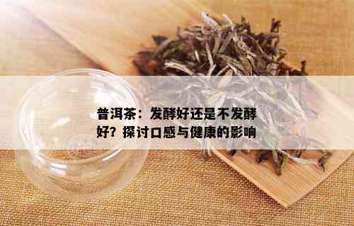 普洱茶：发酵好还是不发酵好？探讨口感与健康的影响